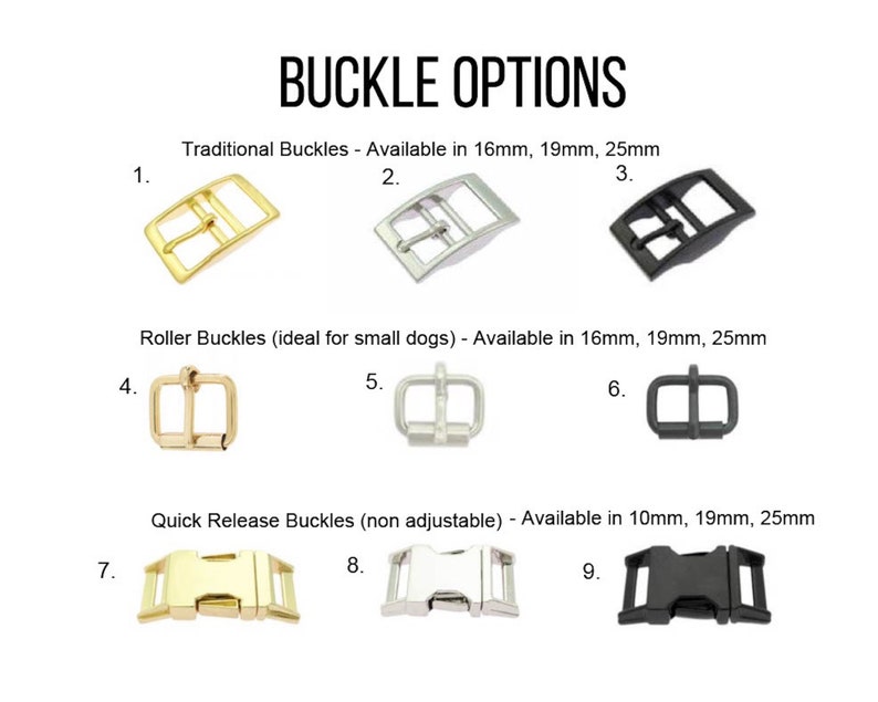 May include: Nine different buckle options for dog collars and leashes. The buckles are available in gold, silver, and black finishes. The buckles are labeled with numbers 1 through 9. The text on the image reads "Buckle Options", "Traditional Buckles - Available in 16mm, 19mm, 25mm", "Roller Buckles (ideal for small dogs) - Available in 16mm, 19mm, 25mm", and "Quick Release Buckles (non adjustable) - Available in 10mm, 19mm, 25mm".