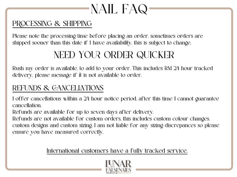 May include: A white text document with the title "NAIL FAQ" and information about processing and shipping times, rush orders, refunds, and cancellations. The document also includes the text "International customers have a fully tracked service." and a logo for Lunar Falsenails.