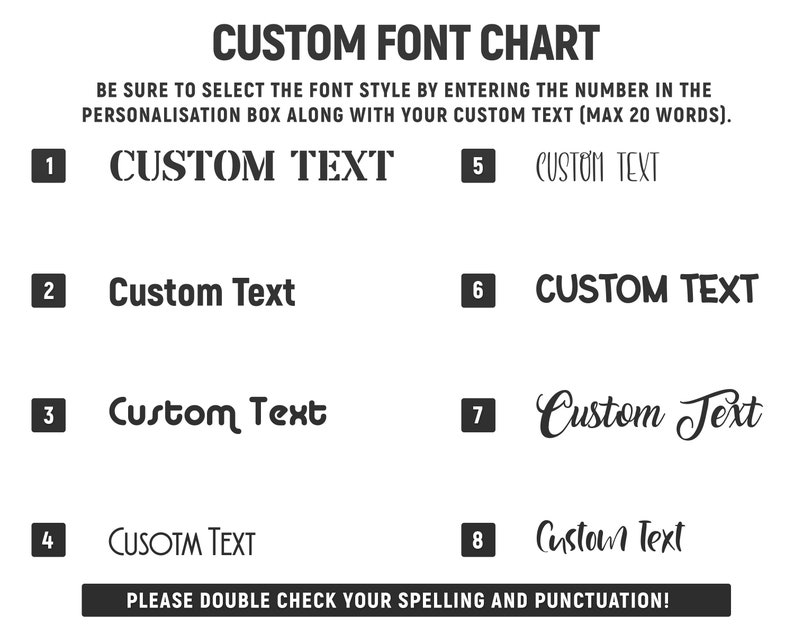 May include: A chart displaying eight different font styles for customising text. Each font style is numbered 1 to 8 and is shown with the text "Custom Text". The chart includes the instruction to "BE SURE TO SELECT THE FONT STYLE BY ENTERING THE NUMBER IN THE PERSONALISATION BOX ALONG WITH YOUR CUSTOM TEXT (MAX 20 WORDS)." and "PLEASE DOUBLE CHECK YOUR SPELLING AND PUNCTUATION!"