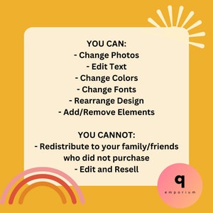 May include: A yellow background with a white box containing text about what you can and cannot do with a digital product. The text says "YOU CAN: - Change Photos - Edit Text - Change Colors - Change Fonts - Rearrange Design - Add/Remove Elements YOU CANNOT: - Redistribute to your family/friends who did not purchase - Edit and Resell". The bottom right corner of the image has a pink and orange rainbow and a circle with the number "9" and the word "emporium" in white text.