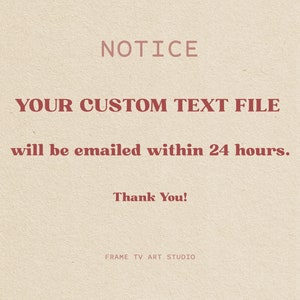 Puede incluir: Fondo beige con texto en fuente serif. El texto dice "NOTICE", "YOUR CUSTOM TEXT FILE will be emailed within 24 hours." y "Thank You!". La parte inferior de la imagen dice "FRAME TV ART STUDIO".