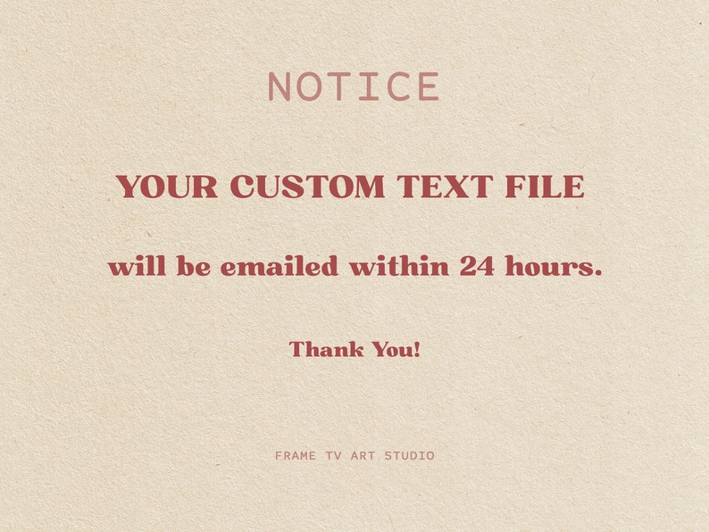 Puede incluir: Fondo beige con texto en fuente serif. El texto dice "NOTICE", "YOUR CUSTOM TEXT FILE will be emailed within 24 hours." y "Thank You!". La parte inferior de la imagen dice "FRAME TV ART STUDIO".