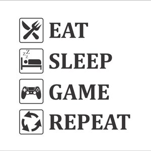 May include: A black and white graphic with the text "EAT SLEEP GAME REPEAT". Each word is on a separate line with a black and white icon to the left of each word. The icons are a knife and fork, a bed with a person sleeping, a video game controller, and a circular arrow.