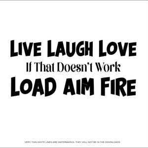 May include: Black and white typography graphic with the text "LIVE LAUGH LOVE If That Doesn't Work LOAD AIM FIRE".