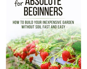 Hydroponics for Absolute Beginners - How to Build your Inexpensive Garden without Soil