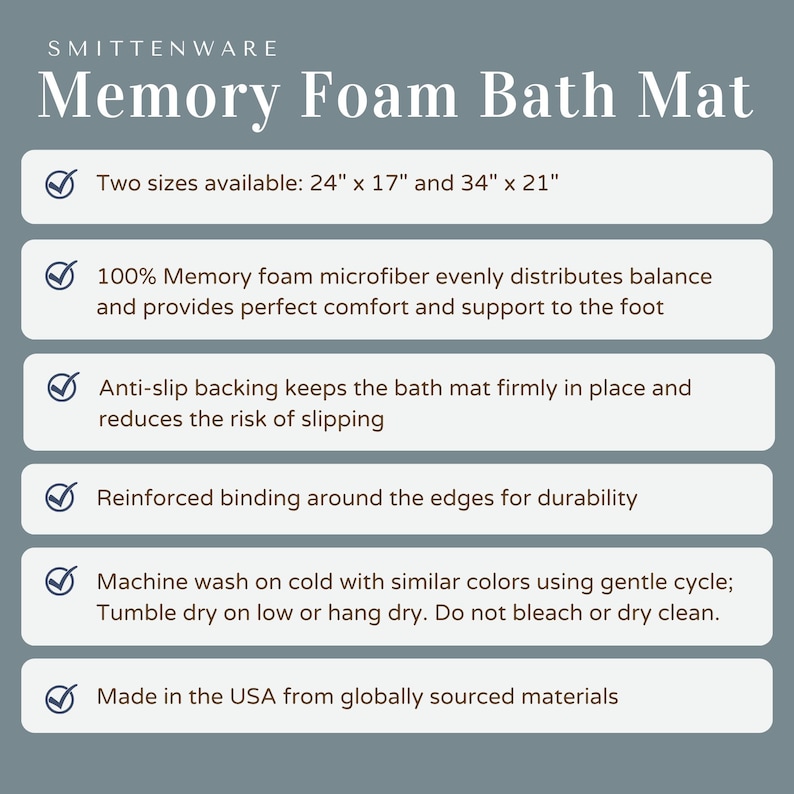 May include: A checklist of features for a memory foam bath mat. The mat is available in two sizes: 24 inches by 17 inches and 34 inches by 21 inches. The mat is made of 100% memory foam microfiber, has an anti-slip backing, reinforced binding around the edges, and is machine washable.