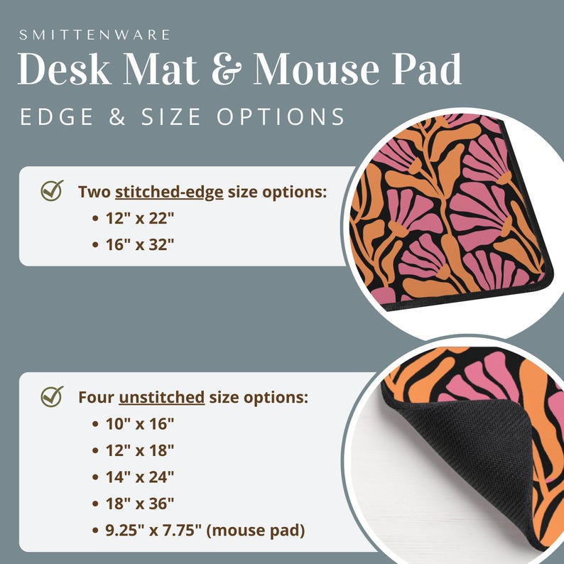 May include: A desk mat and mouse pad featuring a floral design in shades of orange and pink on a black background. The mat is available in two stitched-edge sizes: 12 inches by 22 inches and 16 inches by 32 inches. It is also available in four unstitched sizes: 10 inches by 16 inches, 12 inches by 18 inches, 14 inches by 24 inches, 18 inches by 36 inches, and 9.25 inches by 7.75 inches (mouse pad).