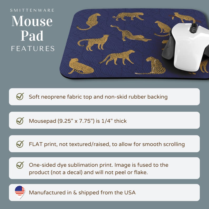 May include: A blue mouse pad with a gold cheetah print design. The mouse pad is 9.25 inches by 7.75 inches and 1/4 inch thick. It is made of soft neoprene fabric with a non-skid rubber backing. The mouse pad features a flat print, not textured or raised, to allow for smooth scrolling. The image is fused to the product and will not peel or flake. It is manufactured and shipped from the USA.