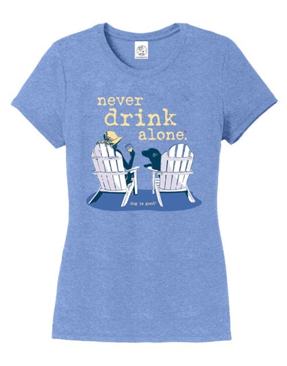 Never Drink Alone, Dog T-shirt, Dog is Good, Gift, Dog, Drinking