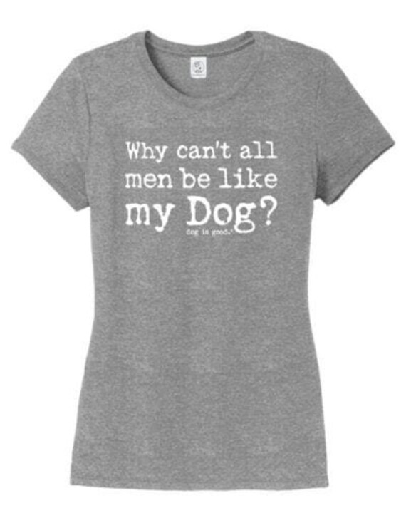 Why Can't All Men Be Like My Dog, T-shirt, Dog is Good, Gift, Dog, Dog Mom