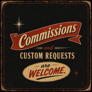 May include: A square black sign with a distressed texture featuring the text Commissions and CUSTOM REQUESTS are WELCOME. The word Commissions is written in a cream script on a red banner, while the remaining text is in cream and red.