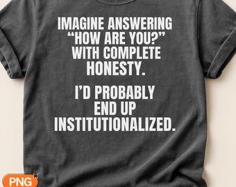 Imagine Answering How Are You With Complete Honesty Id Probably End Up Institutionalized SVG PNG, Funny Sarcastic Quote, Mental Health Humor