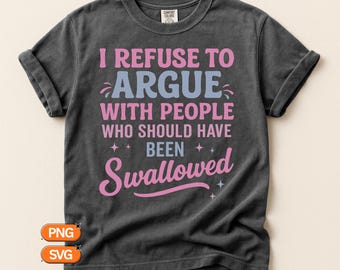 I Refuse To Argue With People Who Should Have Been Swallowed SVG PNG, Sarcastic Adult Humor Quote, Sassy Funny Saying Design