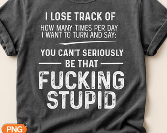 You Cant Seriously Be That Stupid SVG PNG, Funny Sarcastic Adult Humor Quote, Lose Track Per Day Design, Cricut Silhouette Sublimation