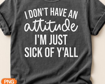 I Dont Have An Attitude Im Just Sick Of Yall SVG PNG, Funny Sarcastic Quote, Southern Sassy Saying, Attitude Design, Sick Of Yall Quote