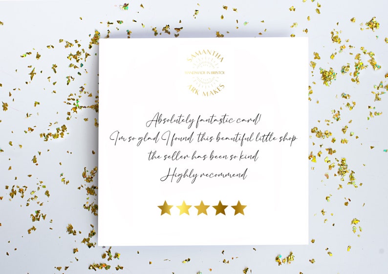 May include: A square white card featuring a gold logo at the top that reads SAMANTHA ARK MAKES HANDMADE IN BRISTOL. Below is black cursive text: Absolutely fantastic card! I'm so glad I found this beautiful little shop the seller has been so kind Highly recommend. Five gold stars are printed at the bottom.