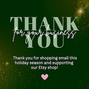 May include: Green background with gold glitter. Text reads "THANK for your business YOU". Below the text is a smaller message that reads "Thank you for shopping small this holiday season and supporting our Etsy shop!" A pink heart is below the message.