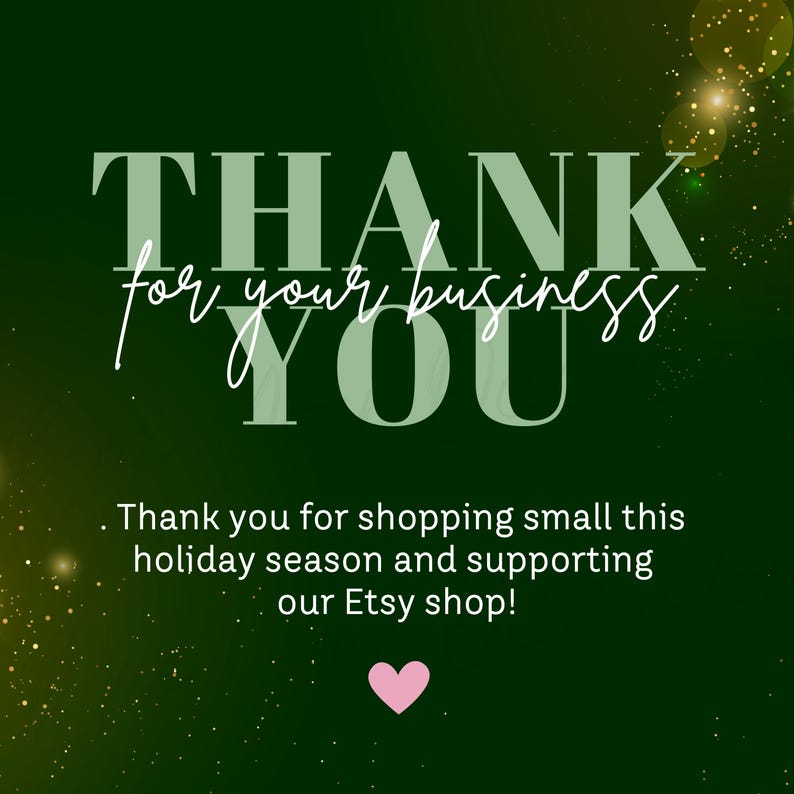 Peut inclure: Fond vert avec des paillettes dor&eacute;es. Le texte dit "THANK for your business YOU". En dessous du texte, un message plus petit dit "Thank you for shopping small this holiday season and supporting our Etsy shop!" Un c&oelig;ur rose est en dessous du message.