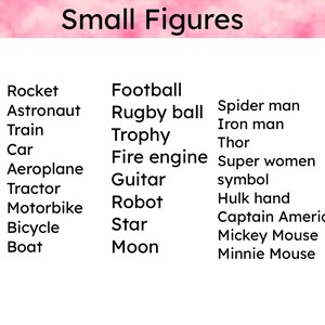May include: A list of small figures, including a rocket, astronaut, train, car, aeroplane, tractor, motorbike, bicycle, boat, football, rugby ball, trophy, fire engine, guitar, robot, star, moon, spider man, iron man, thor, super women symbol, hulk hand, captain america, mickey mouse, and minnie mouse.