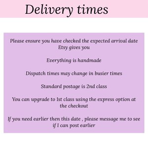 May include: A pink and white text graphic with the title "Delivery times". The text explains that all items are handmade and that dispatch times may vary. It also states that standard postage is 2nd class, but you can upgrade to 1st class using the express option at checkout. The text also states that if you need your order earlier, you can message the seller to see if they can post earlier.