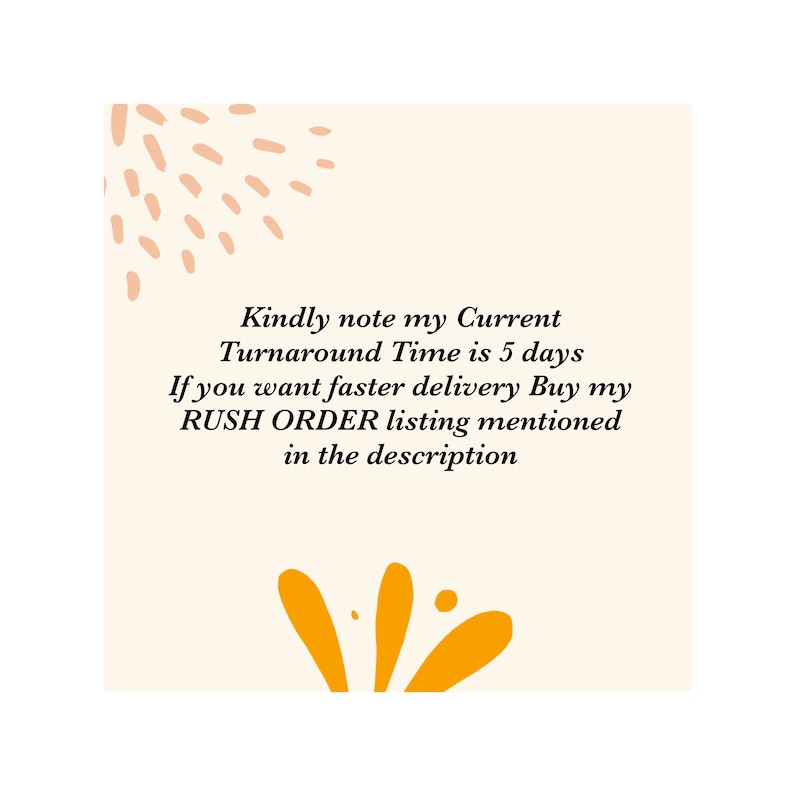 May include: A cream-colored square with text that reads, "Kindly note my Current Turnaround Time is 5 days. If you want faster delivery Buy my RUSH ORDER listing mentioned in the description." The design includes orange and peach-colored abstract shapes.