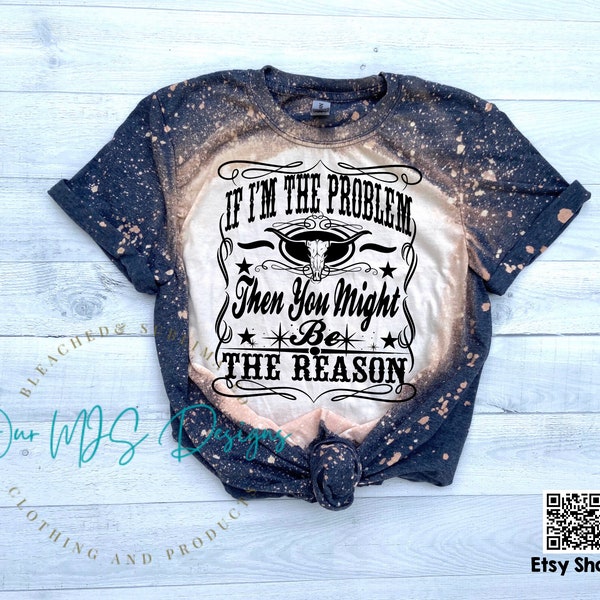 If I'm the Problem then you might be the Reason Bleached Tee, Sweatshirt, Crew neck in Adult/Youth/Toddler Sizes, Country Music , Nashville