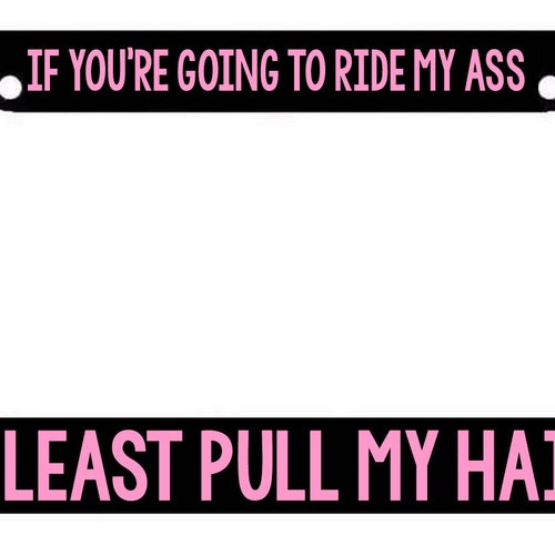 IF YOU RIDE MY ASS YOU BETTER BE PULLING MY HAIR DRIVE License Plate Frame Tag 