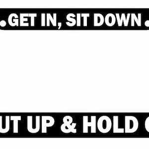 May include: Black license plate frame with white text that reads "GET IN, SIT DOWN. SHUT UP & HOLD ON!"