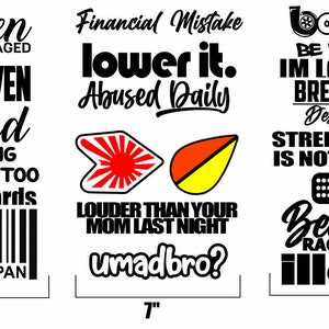 May include: Three black and white sticker designs for cars. The first sticker says "Driven Not Garaged, Daily Driven, Blessed, My Driving Scares Me Too, Lowstandards, Made in Japan". The second sticker says "Financial Mistake, Lower It, Abused Daily, Louder Than Your Mom Last Night, Umadbro?" The third sticker says "Boosted, Be Patient Im Lowered Break Necks, Destroy Egos, Street Racing Is Not A Crime, +1 HP, Because Racecar, Illest."