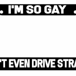 May include: Black and white license plate frame with the text "I'M SO GAY I CAN'T EVEN DRIVE STRAIGHT".