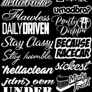 May include: A collection of white vinyl stickers with various car-related phrases and designs, including "The Sticky Side", "freshasf*ck", "hellabroke", "Flawless", "DAILY DRIVEN", "Stay Classy", "Stay humble", "hellaclean", "sickest", "jdm>oem", "UNDER CONSTRUCTION", "BE PATIENT I'M", "LOWERED", "AKINA", "BUILT", "NOT BOUGHT", "Minty Fresh", "Original", "Reckless", "oem", "SPEED STARS", "Haters", "NOT DRUNK", "AVOIDING POTHOLES", and "BECAUSE RACECAR".