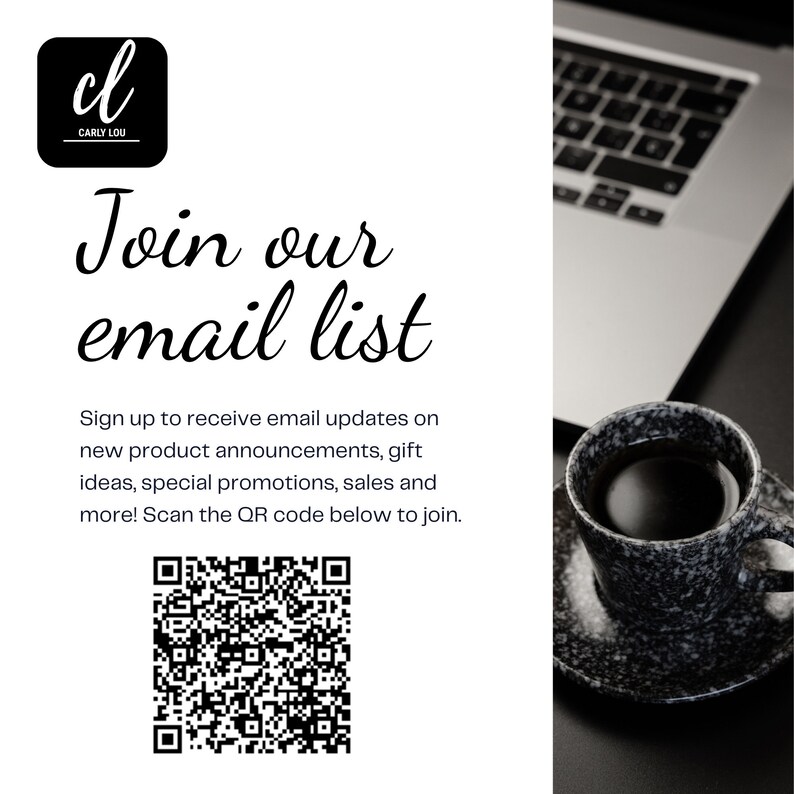May include: Join the Carly Lou email list by scanning the QR code. Sign up to receive email updates on new product announcements, gift ideas, special promotions, sales and more.