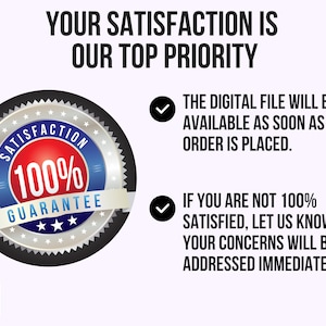 May include: A black and silver seal with a red and blue circle in the center. The seal says "Satisfaction 100% Guarantee". The text "Your satisfaction is our top priority" is above the seal. The text "The digital file will be available as soon as your order is placed." is on the right side of the seal. The text "If you are not 100% satisfied, let us know and your concerns will be addressed immediately." is on the right side of the seal.