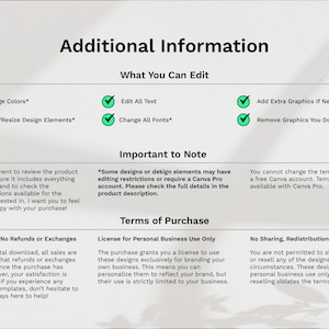 May include: A white and green graphic with the text "Additional Information" and a list of editable features for a digital product. The text "What You Can Edit" is above a list of editable features, including "Change Colors", "Move/Resize Design Elements", "Edit All Text", "Change All Fonts", "Add Extra Graphics If Needed", and "Remove Graphics You Don't Need". The text "Important to Note" is above a note about editing restrictions and the text "Terms of Purchase" is above a list of purchase terms, including "License for Personal Business Use Only", "No Sharing, Redistribution, or Resale", and "Digital Product - No Refunds or Exchanges".