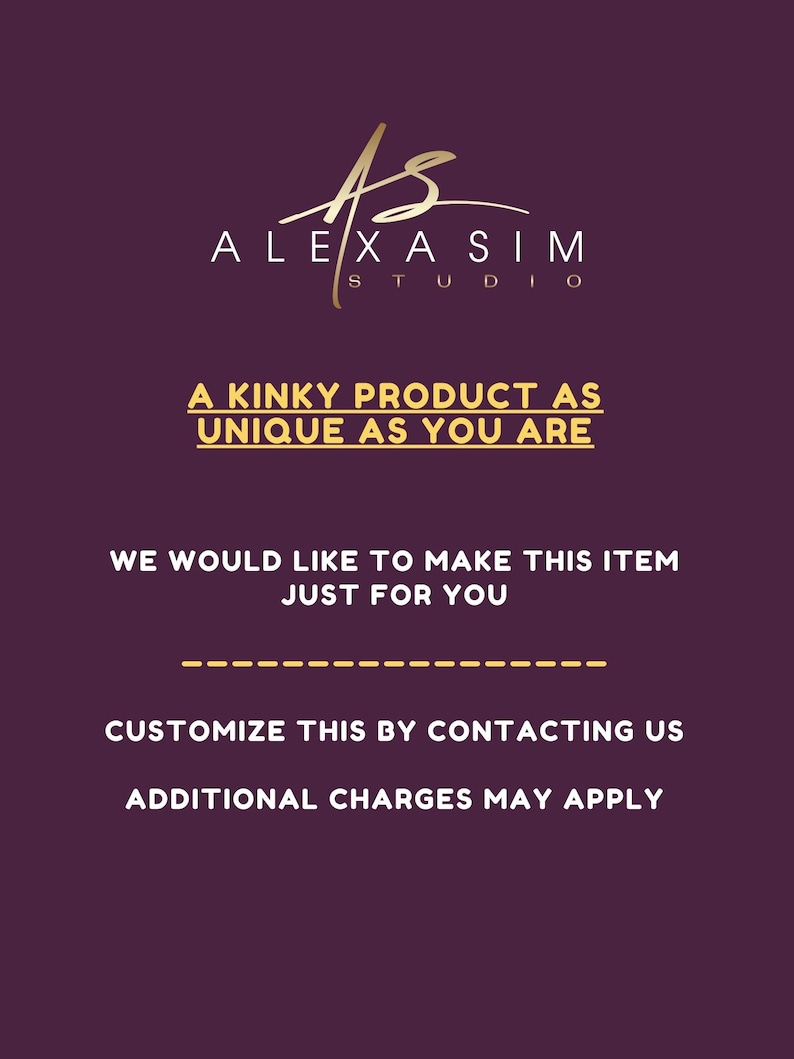 May include: A gold logo with the text "ALEXA SIM STUDIO" and the text "A KINKY PRODUCT AS UNIQUE AS YOU ARE". Below the text is a dashed line and the text "WE WOULD LIKE TO MAKE THIS ITEM JUST FOR YOU". Below that is the text "CUSTOMIZE THIS BY CONTACTING US" and "ADDITIONAL CHARGES MAY APPLY".