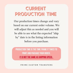 May include: Pink and white graphic with the text "CURRENT PRODUCTION TIME". The text explains that production times vary based on order volume and that the expected ship date is in the listing information. The text also states that production time is the time frame it takes to print and package an order and is not the same as shipping speed. The graphic also includes the text "PRIME CUSTOM TRANSFERS".
