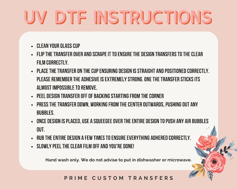 May include: A pink and white graphic with the text "UV DTF INSTRUCTIONS" in large, bold, red letters. The text below lists instructions for applying a design transfer to a glass cup. The instructions include steps like cleaning the cup, peeling the transfer off the backing, and pressing the transfer down to remove air bubbles. The graphic also includes a hand-drawn floral design in the bottom right corner.