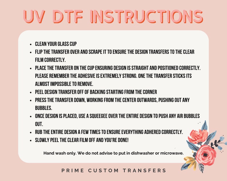 Op de afbeelding: Een roze en witte afbeelding met de tekst "UV DTF INSTRUCTIONS" in vetgedrukte rode letters. De tekst hieronder geeft instructies voor het aanbrengen van een ontwerptransfer op een glazen beker. De instructies omvatten het reinigen van de beker, het omdraaien van de transfer, het schrapen van de transfer, het plaatsen van de transfer op de beker, het afschilferen van de transfer, het aandrukken van de transfer, het gebruik van een rakel, het wrijven van het ontwerp en het afschilferen van de transparante folie. De tekst bevat ook de zin "Alleen met de hand wassen. We raden af om de beker in de vaatwasser of magnetron te doen." en de tekst "PRIME CUSTOM TRANSFERS".