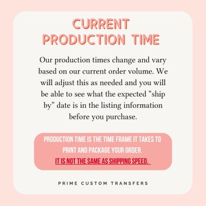 May include: Pink and white graphic with the text "CURRENT PRODUCTION TIME". The text explains that production times vary based on order volume and that the expected ship date is in the listing information. The text also states that production time is the time frame it takes to print and package an order and is not the same as shipping speed. The graphic also includes the text "PRIME CUSTOM TRANSFERS".