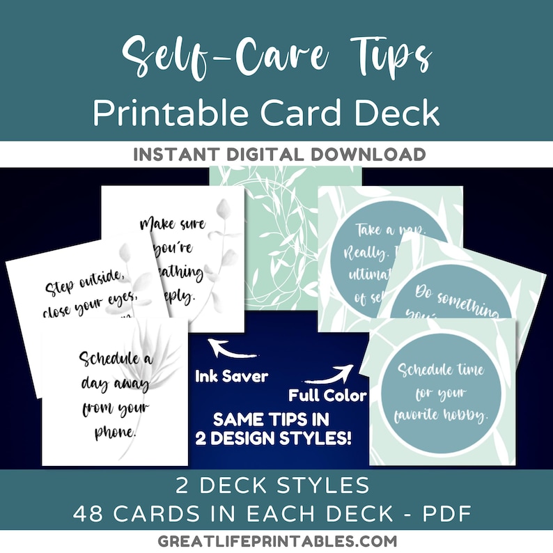 May include: A printable card deck with 48 cards in each deck. The cards feature self-care tips in two different design styles: ink saver and full color. The text on the cards includes phrases like "Step outside, close your eyes", "Schedule a day away from your phone", "Make sure you're breathing deeply", "Take a nap, really", "Do something you love", and "Schedule time for your favorite hobby".