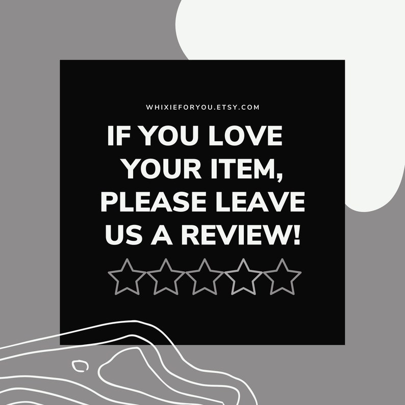 May include: A square graphic with a black background featuring the white text WHIXIEFORYOU.ETSY.COM followed by IF YOU LOVE YOUR ITEM, PLEASE LEAVE US A REVIEW! and five outlined stars. The design includes gray and white abstract shapes and white lines.
