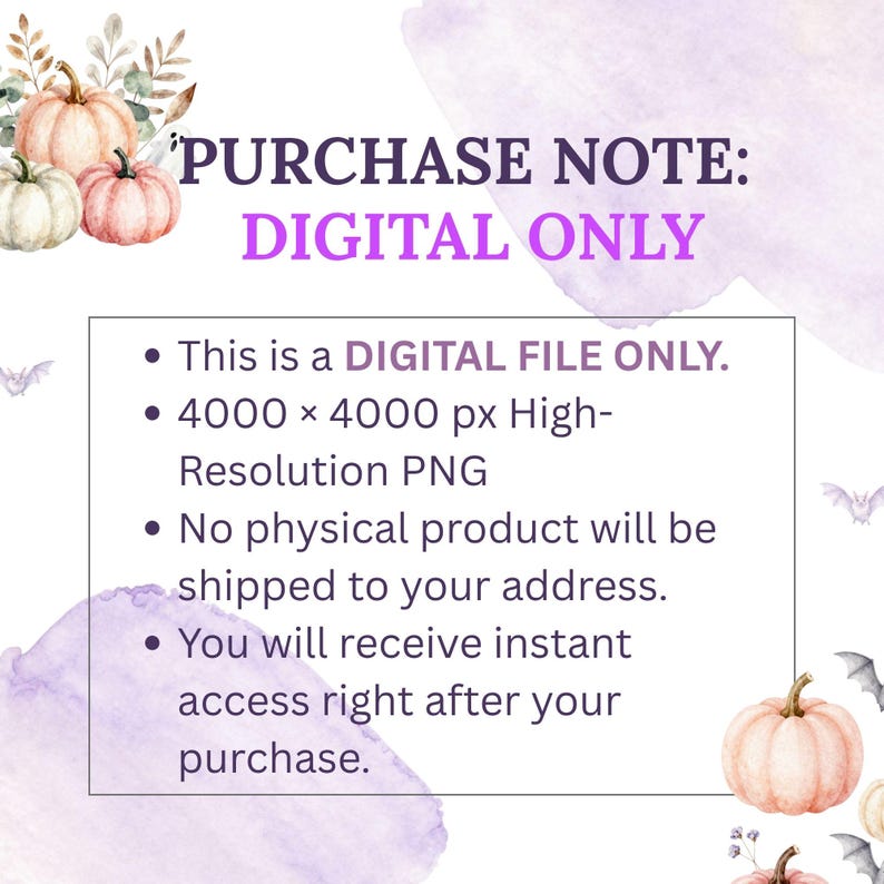 May include: A digital file notice featuring watercolor pumpkins and small bats. The text reads: PURCHASE NOTE: DIGITAL ONLY. This is a DIGITAL FILE ONLY. 4000 x 4000 px High-Resolution PNG. No physical product will be shipped. Instant access.