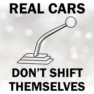 May include: Black and white illustration of a car's gear shifter with the text "REAL CARS DON'T SHIFT THEMSELVES".