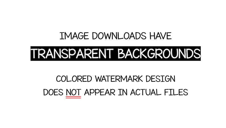 May include: Text that reads "IMAGE DOWNLOADS HAVE TRANSPARENT BACKGROUNDS" in black text on a white background. Below the text is a smaller line of text that reads "COLORED WATERMARK DESIGN DOES NOT APPEAR IN ACTUAL FILES".