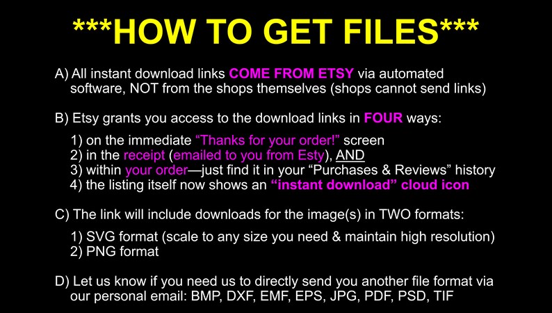 May include: A black and white text-based image with the title "How to Get Files" and instructions on how to download digital files from Etsy. The text explains that all instant download links come from Etsy, not from the shops themselves. It also lists four ways Etsy grants access to download links, including the "Thanks for your order!" screen, the receipt, within your order, and the listing itself. The text also explains that the link will include downloads for the image in two formats: SVG and PNG. Finally, the text states that you can contact the shop directly for other file formats.