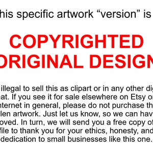 May include: Red text on a white background reads "This specific artwork "version" is a COPYRIGHTED ORIGINAL DESIGN".  It is illegal to sell this as clipart or in any other digital format. If you see it for sale elsewhere on Etsy or the internet in general, please do not purchase the stolen artwork. Just let us know, so we can have it removed. In turn, we will send you a free copy of the file to thank you for your ethics, honesty, and dedication to small businesses like this one."