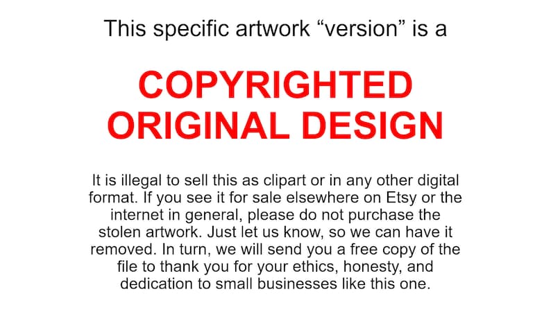 May include: Red text on a white background reads "This specific artwork "version" is a COPYRIGHTED ORIGINAL DESIGN".  It is illegal to sell this as clipart or in any other digital format. If you see it for sale elsewhere on Etsy or the internet in general, please do not purchase the stolen artwork. Just let us know, so we can have it removed. In turn, we will send you a free copy of the file to thank you for your ethics, honesty, and dedication to small businesses like this one."