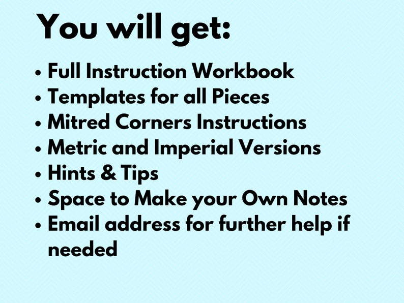 May include: A list of benefits for purchasing a woodworking project plan. The list includes a full instruction workbook, templates for all pieces, mitered corners instructions, metric and imperial versions, hints and tips, space to make your own notes, and an email address for further help if needed.