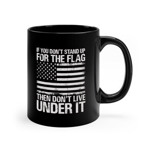 If You Don&#39;t Stand Up For The Flag, Then Don&#39;t Live Under It - 11oz Black Mug