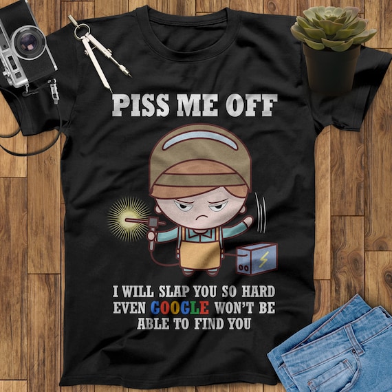 Piss Me Off I Will Slap You So Hard Even Google Won't Be Able To Find You Welder T Shirt, Welder Gifts, Gifts for Welders, Funny Welder Gift